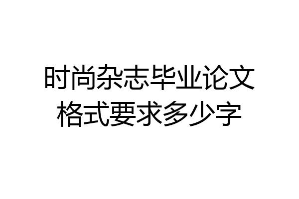时尚杂志毕业论文格式要求多少字