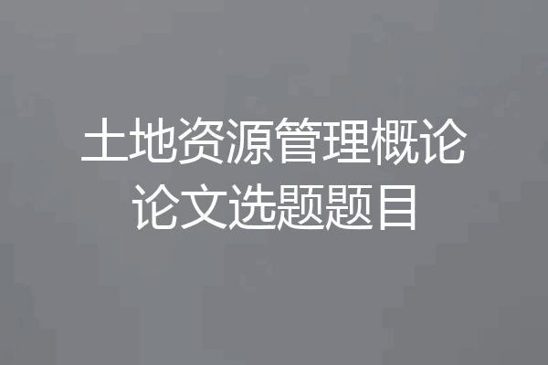 土地资源管理概论论文选题题目