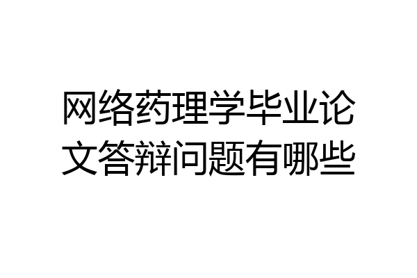 网络药理学毕业论文答辩问题有哪些