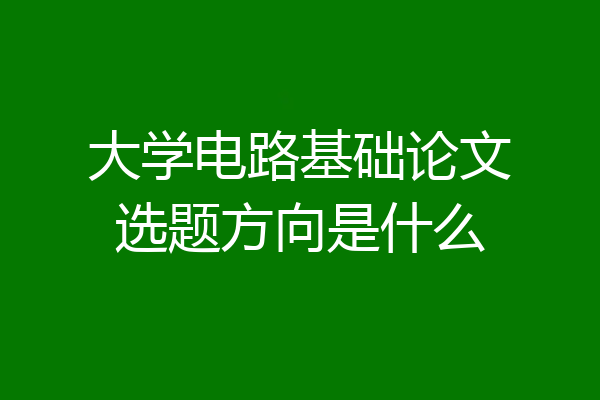 大学电路基础论文选题方向是什么