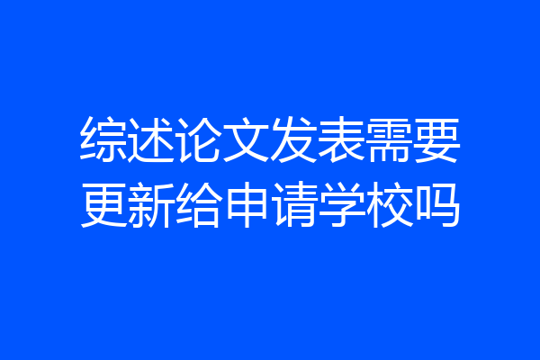 综述论文发表需要更新给申请学校吗