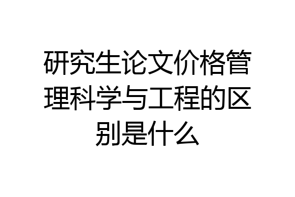 研究生论文价格管理科学与工程的区别是什么