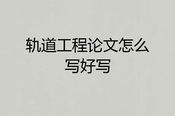 轨道工程论文怎么写好写