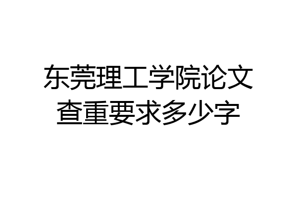 东莞理工学院论文查重要求多少字