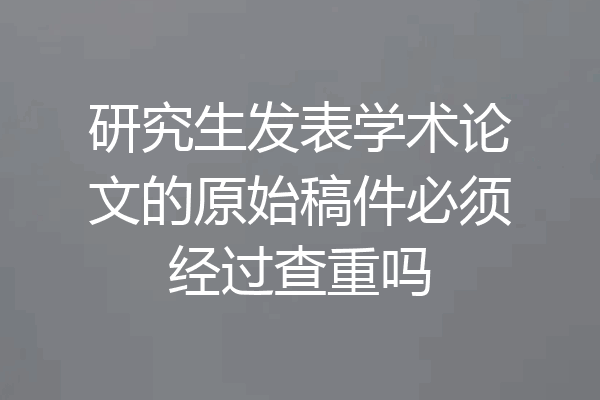 研究生发表学术论文的原始稿件必须经过查重吗