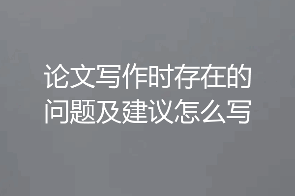论文写作时存在的问题及建议怎么写