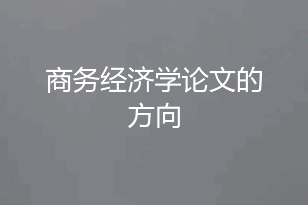 商务经济学论文的方向