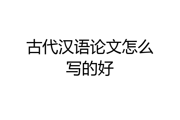 古代汉语论文怎么写的好