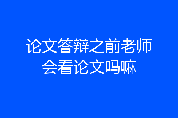 论文答辩之前老师会看论文吗嘛