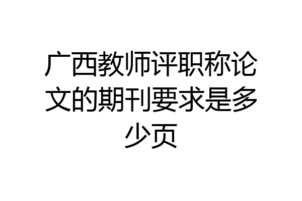 广西教师评职称论文的期刊要求是多少页