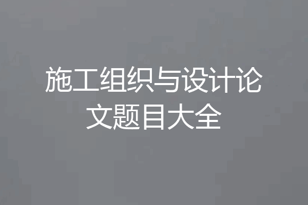 施工组织与设计论文题目大全