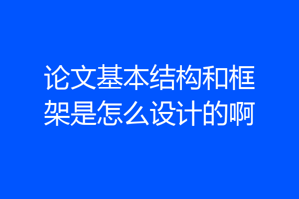 论文基本结构和框架是怎么设计的啊