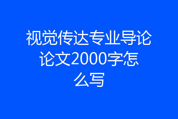 视觉传达专业导论论文2000字怎么写