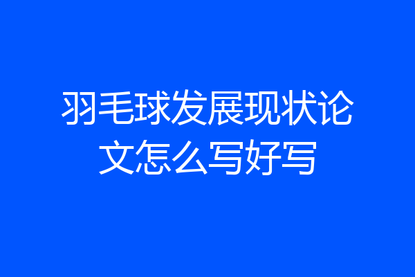 羽毛球发展现状论文怎么写好写