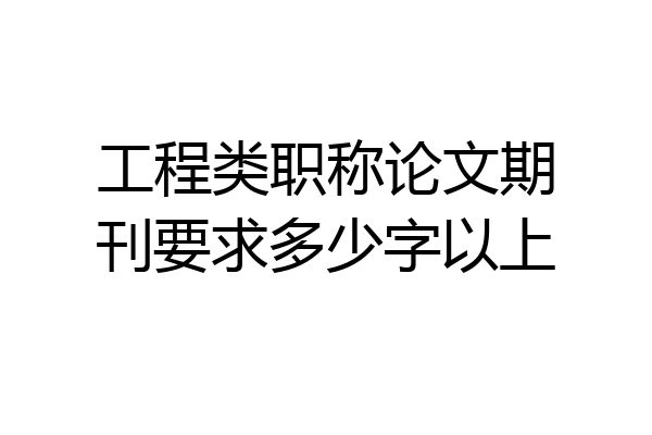 工程类职称论文期刊要求多少字以上