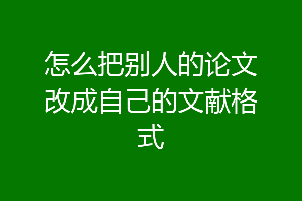 怎么把别人的论文改成自己的文献格式