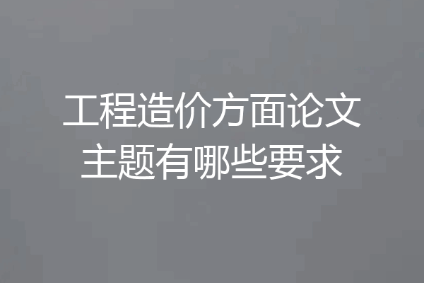 工程造价方面论文主题有哪些要求