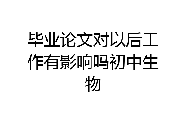 毕业论文对以后工作有影响吗初中生物