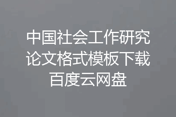 中国社会工作研究论文格式模板下载百度云网盘
