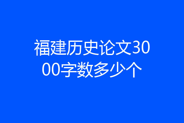 福建历史论文3000字数多少个
