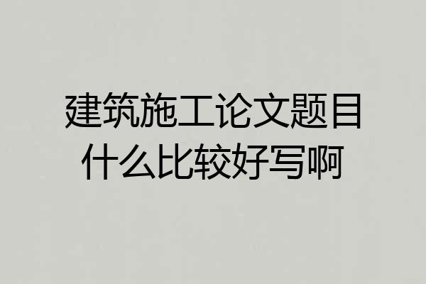 建筑施工论文题目什么比较好写啊