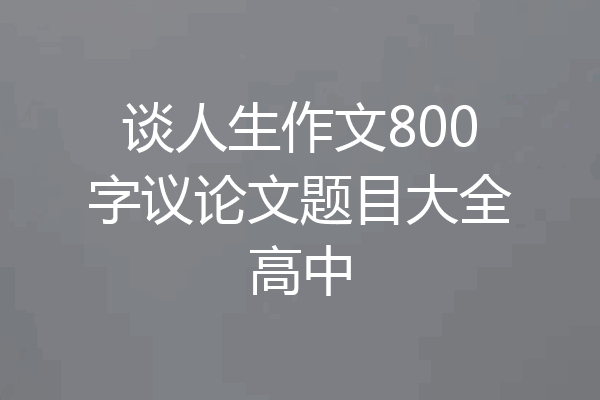 谈人生作文800字议论文题目大全高中