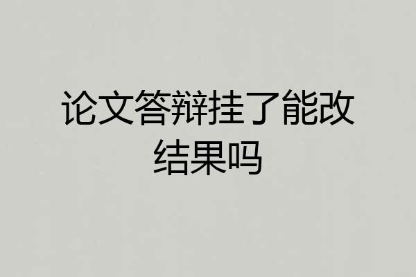 论文答辩挂了能改结果吗