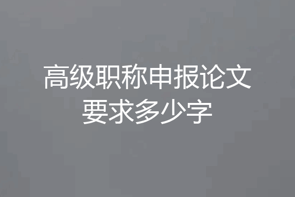 高级职称申报论文要求多少字