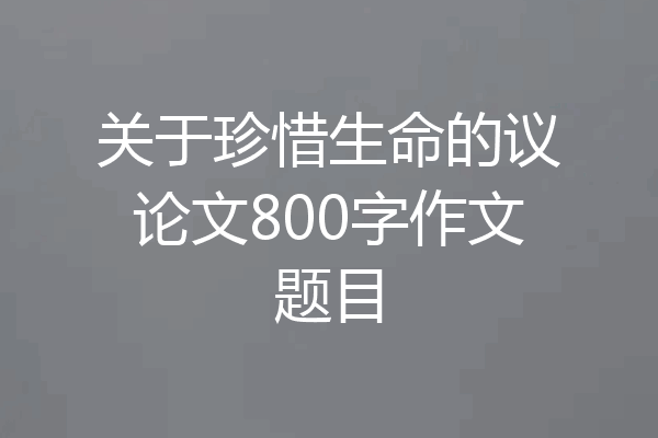 关于珍惜生命的议论文800字作文题目