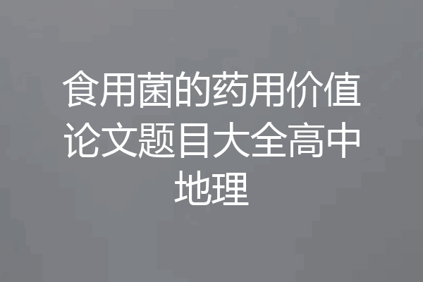 食用菌的药用价值论文题目大全高中地理
