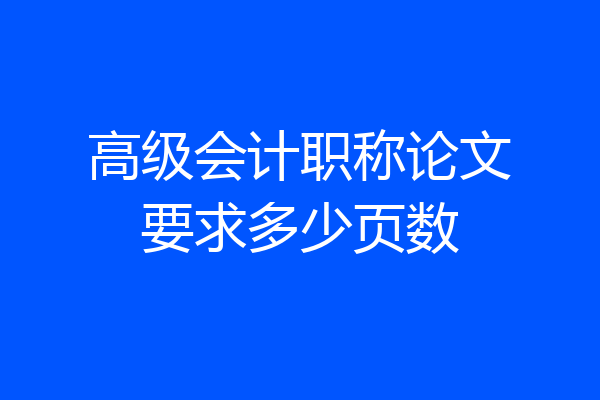 高级会计职称论文要求多少页数