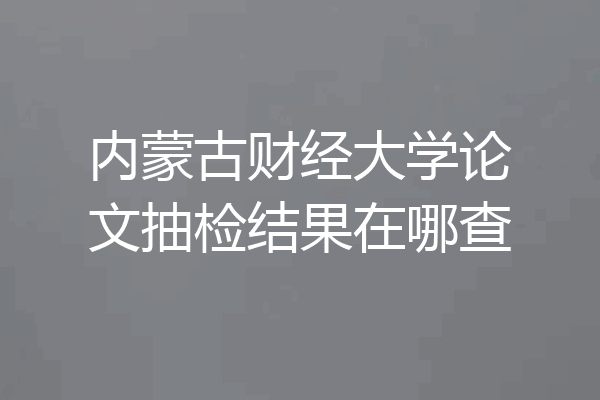 内蒙古财经大学论文抽检结果在哪查