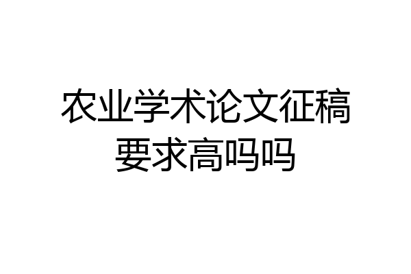农业学术论文征稿要求高吗吗