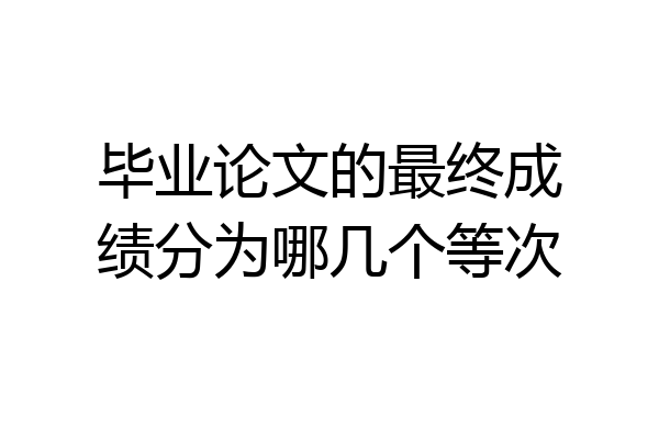 毕业论文的最终成绩分为哪几个等次