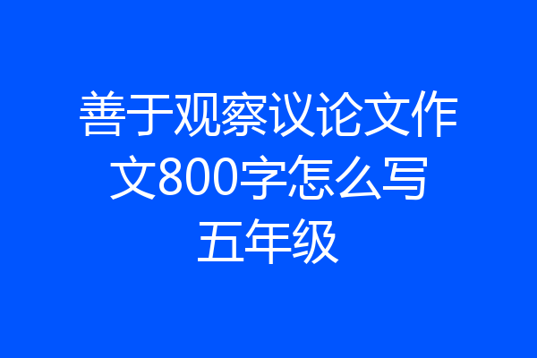 善于观察议论文作文800字怎么写五年级