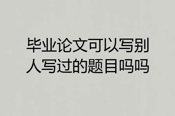 毕业论文可以写别人写过的题目吗吗