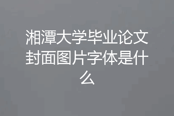 湘潭大学毕业论文封面图片字体是什么