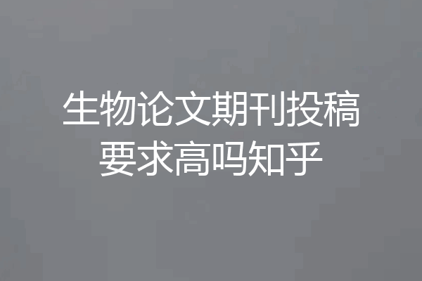 生物论文期刊投稿要求高吗知乎