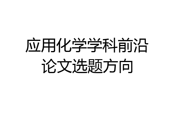 应用化学学科前沿论文选题方向