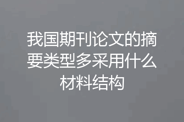 我国期刊论文的摘要类型多采用什么材料结构