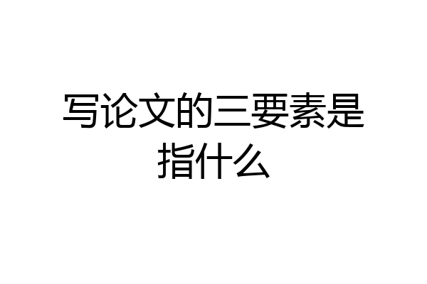 写论文的三要素是指什么