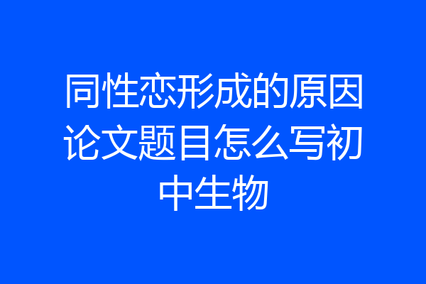 同性恋形成的原因论文题目怎么写初中生物