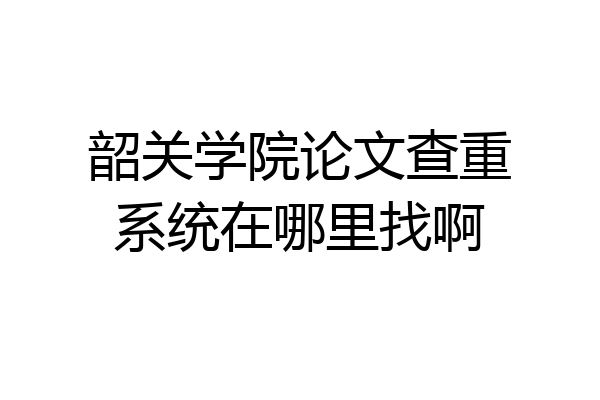 韶关学院论文查重系统在哪里找啊