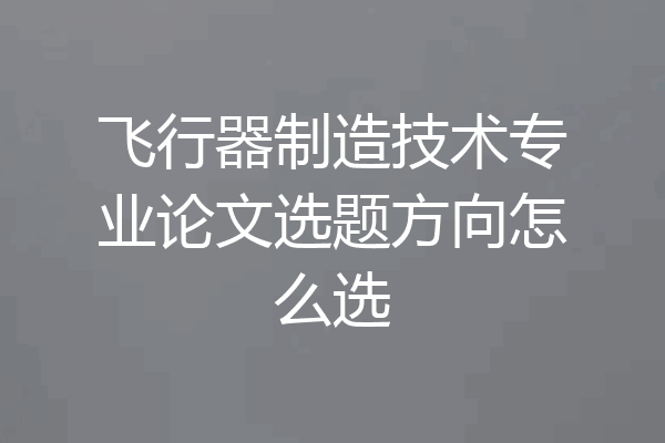 飞行器制造技术专业论文选题方向怎么选