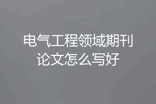 电气工程领域期刊论文怎么写好