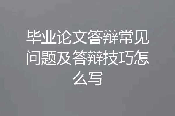 毕业论文答辩常见问题及答辩技巧怎么写