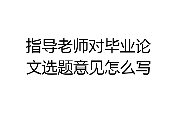 指导老师对毕业论文选题意见怎么写
