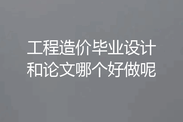 工程造价毕业设计和论文哪个好做呢
