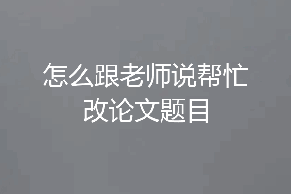 怎么跟老师说帮忙改论文题目