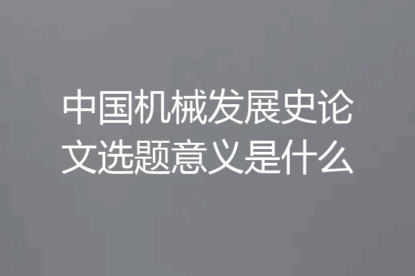 中国机械发展史论文选题意义是什么